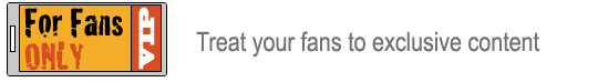 For Fans ONLY. Treat your fans to exclusive content.